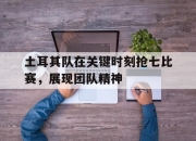 星空体育官网-土耳其队在关键时刻抢七比赛，展现团队精神