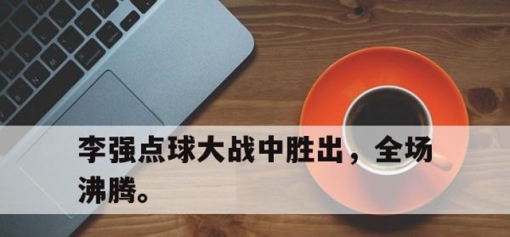 星空体育-李强点球大战中胜出，全场沸腾。